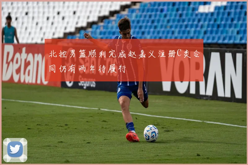 北控男篮顺利完成赵嘉义注册C类合同仍有两年待履行