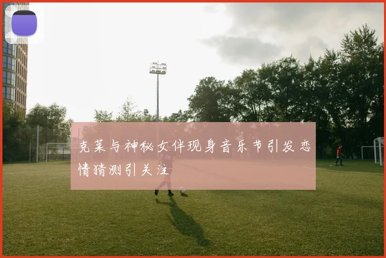 克莱与神秘女伴现身音乐节引发恋情猜测引关注
