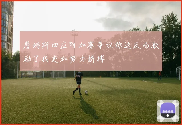 詹姆斯回应附加赛争议称这反而激励了我更加努力拼搏