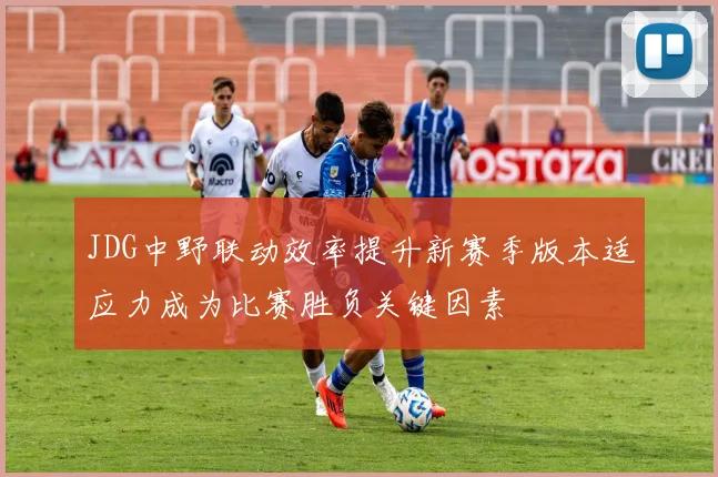 JDG中野联动效率提升新赛季版本适应力成为比赛胜负关键因素