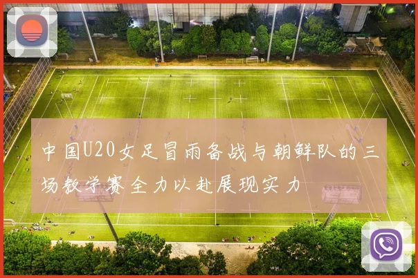 中国U20女足冒雨备战与朝鲜队的三场教学赛全力以赴展现实力