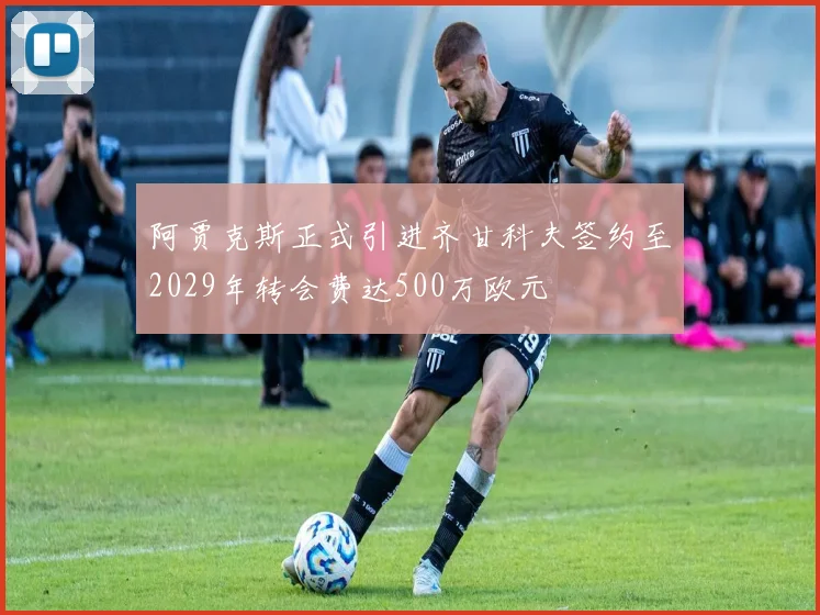 阿贾克斯正式引进齐甘科夫签约至2029年转会费达500万欧元