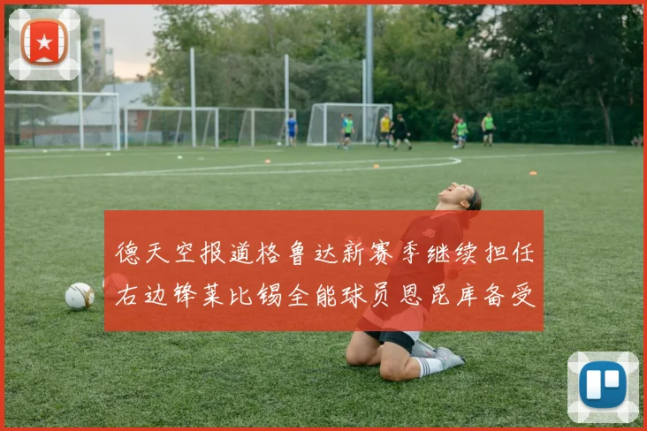 德天空报道格鲁达新赛季继续担任右边锋莱比锡全能球员恩昆库备受期待