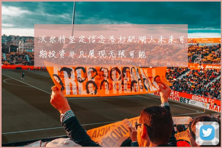 沃尔特坚定信念洛杉矶湖人未来可期投资非凡展现无限可能