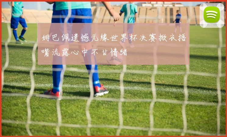 姆巴佩遗憾无缘世界杯决赛掀衣捂嘴流露心中不甘情绪